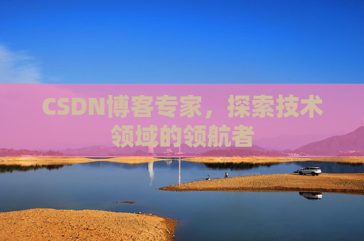 CSDN博客专家，探索技术领域的领航者